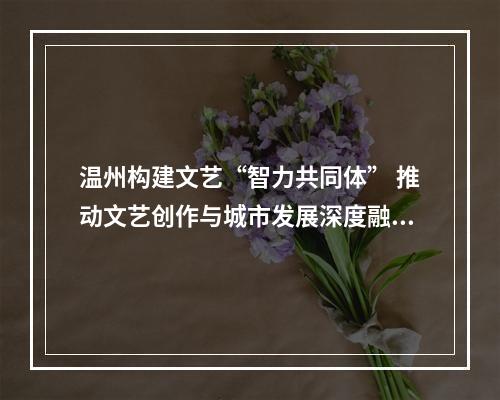 温州构建文艺“智力共同体” 推动文艺创作与城市发展深度融合