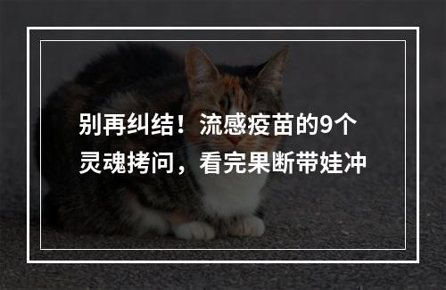 别再纠结！流感疫苗的9个灵魂拷问，看完果断带娃冲