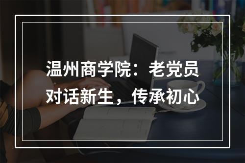 温州商学院：老党员对话新生，传承初心