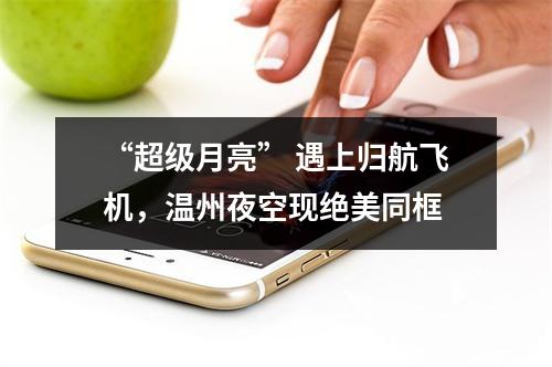 “超级月亮” 遇上归航飞机，温州夜空现绝美同框