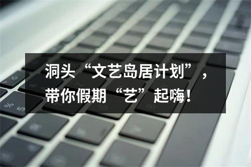洞头“文艺岛居计划”，带你假期“艺”起嗨！