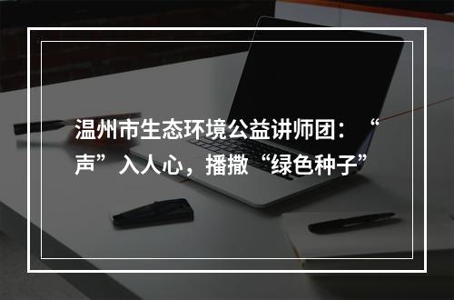 温州市生态环境公益讲师团：“声”入人心，播撒“绿色种子”