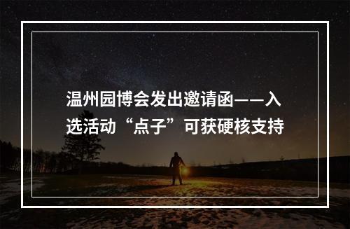 温州园博会发出邀请函——入选活动“点子”可获硬核支持