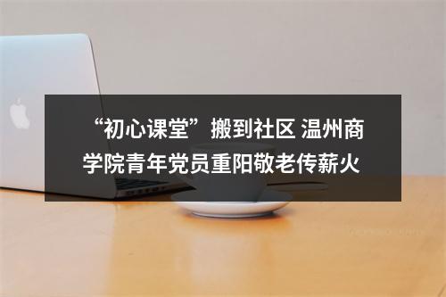 “初心课堂”搬到社区 温州商学院青年党员重阳敬老传薪火