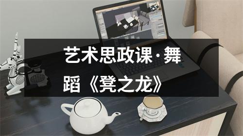 艺术思政课·舞蹈《凳之龙》