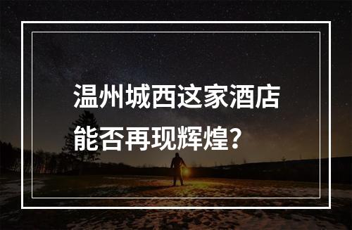 温州城西这家酒店能否再现辉煌？