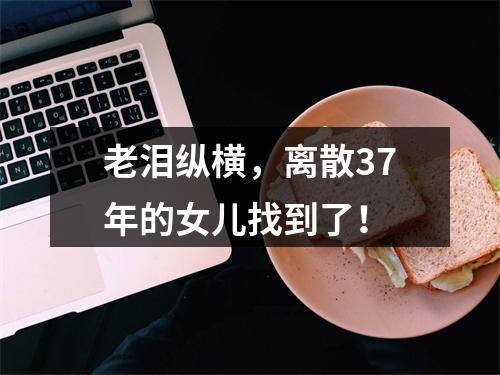 老泪纵横，离散37年的女儿找到了！