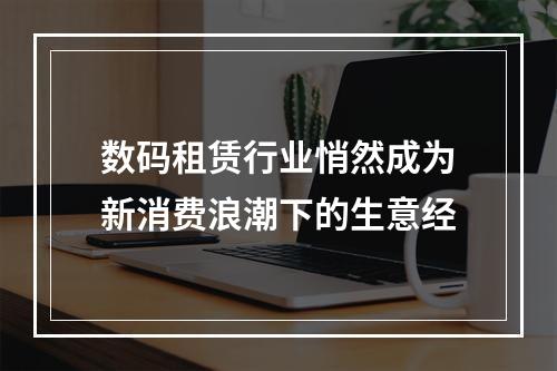 数码租赁行业悄然成为新消费浪潮下的生意经