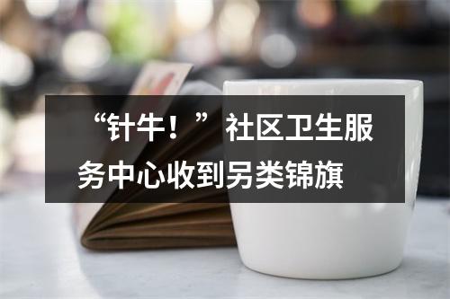“针牛！”社区卫生服务中心收到另类锦旗