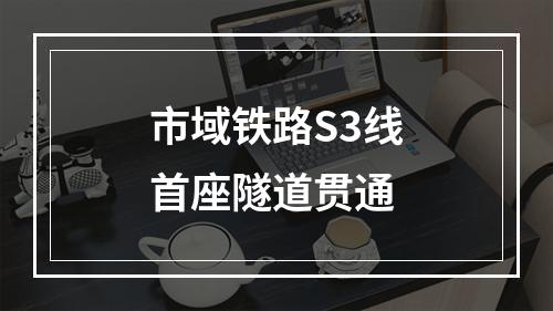 市域铁路S3线首座隧道贯通