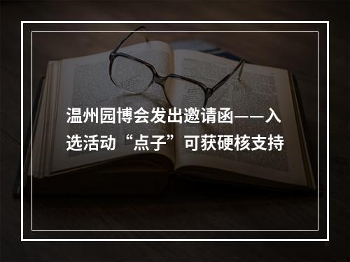 温州园博会发出邀请函——入选活动“点子”可获硬核支持
