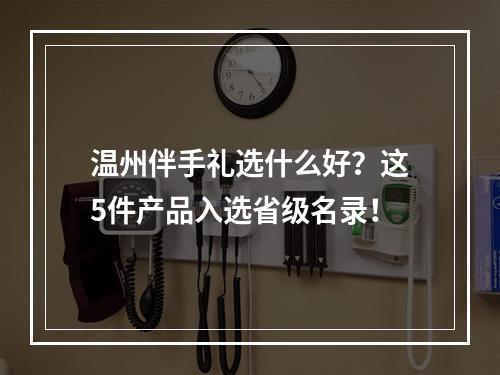 温州伴手礼选什么好？这5件产品入选省级名录！