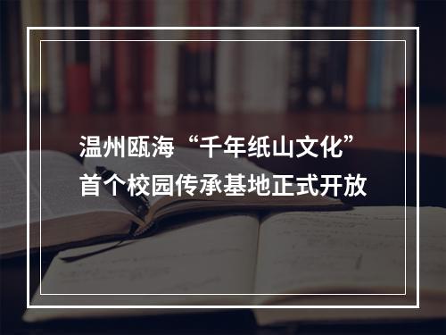 温州瓯海“千年纸山文化”首个校园传承基地正式开放