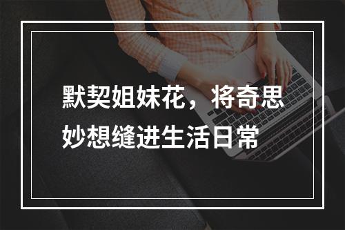 默契姐妹花，将奇思妙想缝进生活日常