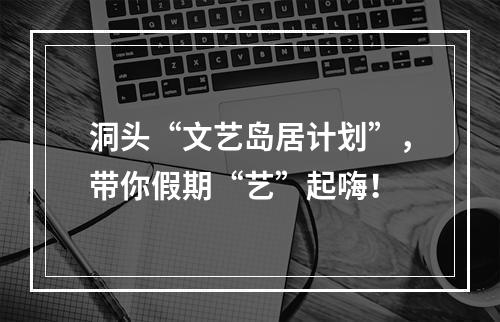 洞头“文艺岛居计划”，带你假期“艺”起嗨！