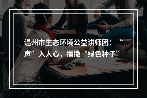 温州市生态环境公益讲师团：“声”入人心，播撒“绿色种子”