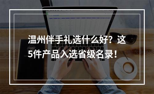 温州伴手礼选什么好？这5件产品入选省级名录！