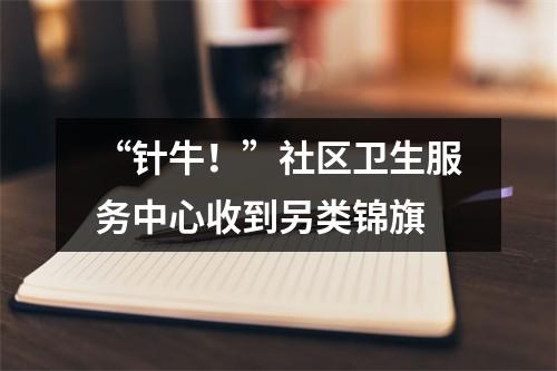 “针牛！”社区卫生服务中心收到另类锦旗