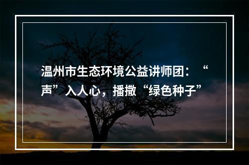 温州市生态环境公益讲师团：“声”入人心，播撒“绿色种子”