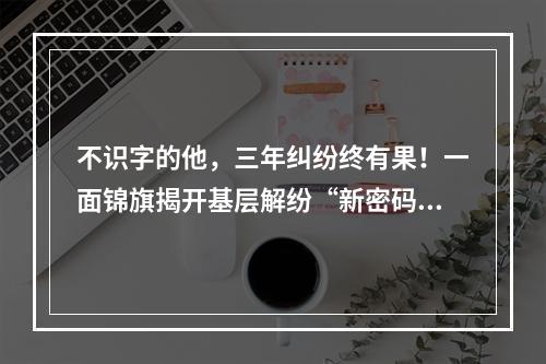 不识字的他，三年纠纷终有果！一面锦旗揭开基层解纷“新密码”