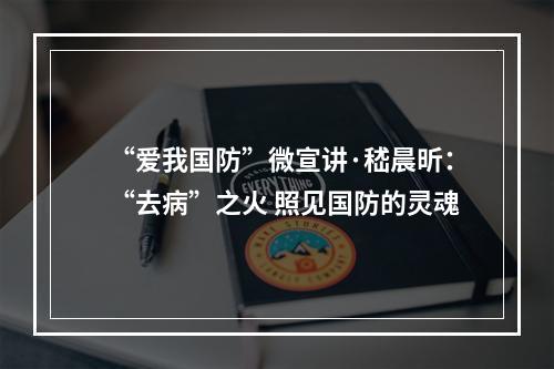 “爱我国防”微宣讲·嵇晨昕：“去病”之火 照见国防的灵魂
