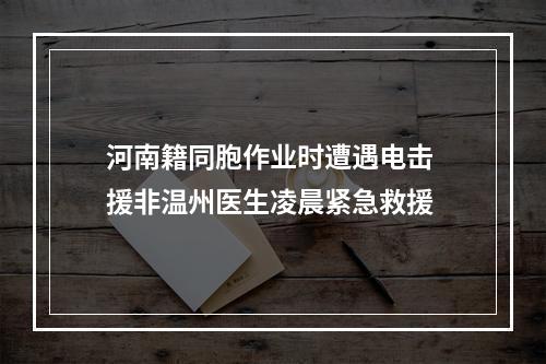 河南籍同胞作业时遭遇电击 援非温州医生凌晨紧急救援