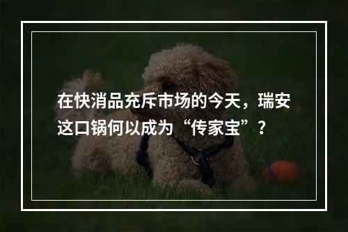 在快消品充斥市场的今天，瑞安这口锅何以成为“传家宝”？