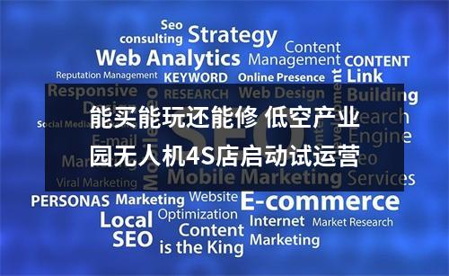 能买能玩还能修 低空产业园无人机4S店启动试运营