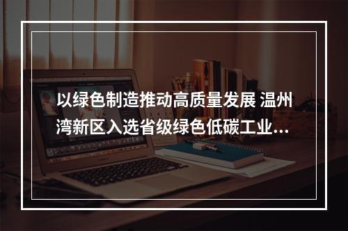 以绿色制造推动高质量发展 温州湾新区入选省级绿色低碳工业园区