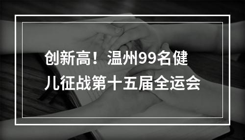创新高！温州99名健儿征战第十五届全运会