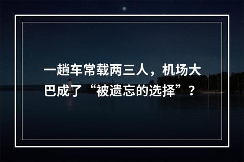 一趟车常载两三人，机场大巴成了“被遗忘的选择”？