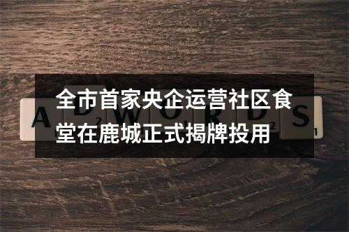 全市首家央企运营社区食堂在鹿城正式揭牌投用