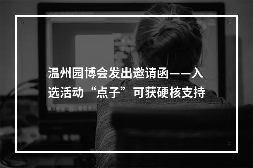 温州园博会发出邀请函——入选活动“点子”可获硬核支持