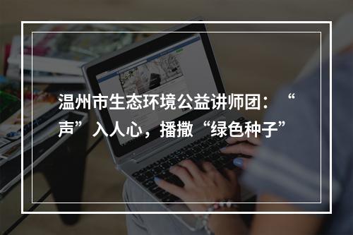 温州市生态环境公益讲师团：“声”入人心，播撒“绿色种子”