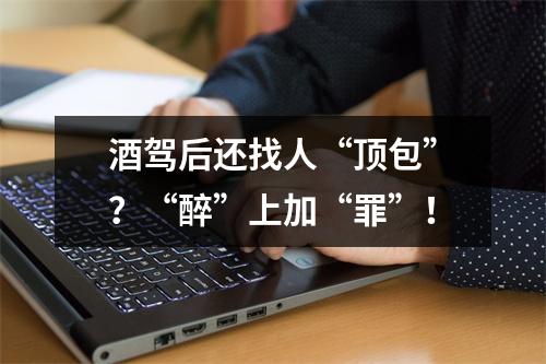 酒驾后还找人“顶包”？“醉”上加“罪”！