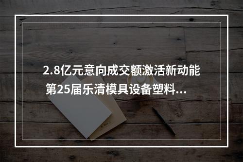 2.8亿元意向成交额激活新动能 第25届乐清模具设备塑料机械展落幕