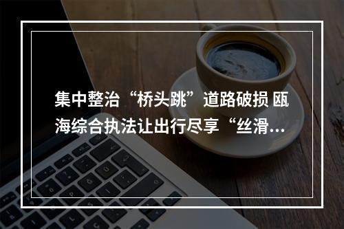 集中整治“桥头跳”道路破损 瓯海综合执法让出行尽享“丝滑”