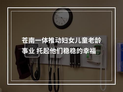 苍南一体推动妇女儿童老龄事业 托起他们稳稳的幸福