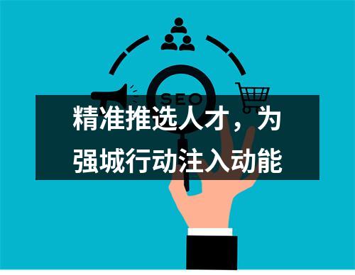 精准推选人才，为强城行动注入动能