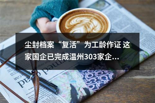 尘封档案“复活”为工龄作证 这家国企已完成温州303家企业档案整理