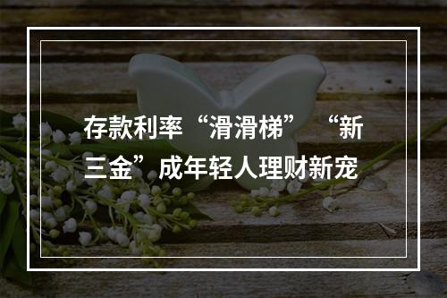 存款利率“滑滑梯” “新三金”成年轻人理财新宠