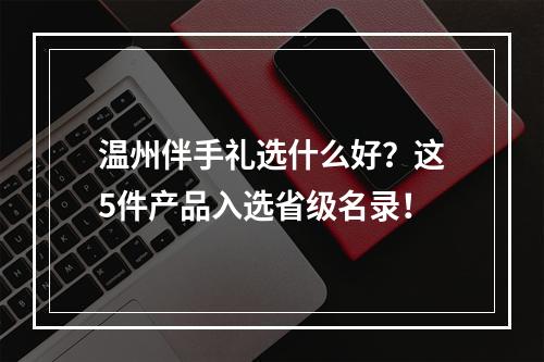 温州伴手礼选什么好？这5件产品入选省级名录！