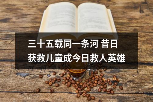 三十五载同一条河 昔日获救儿童成今日救人英雄