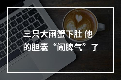 三只大闸蟹下肚 他的胆囊“闹脾气”了