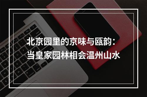 北京园里的京味与瓯韵：当皇家园林相会温州山水