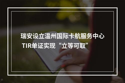 瑞安设立温州国际卡航服务中心 TIR单证实现“立等可取”