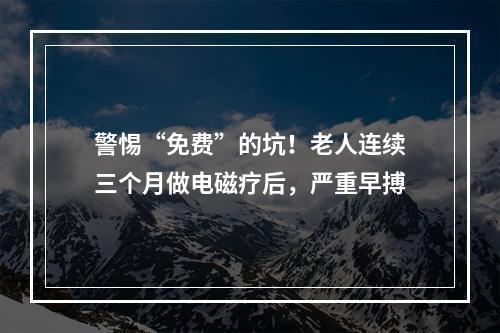 警惕“免费”的坑！老人连续三个月做电磁疗后，严重早搏