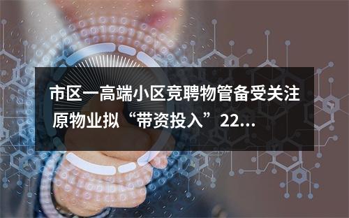 市区一高端小区竞聘物管备受关注 原物业拟“带资投入”220万元仍落聘