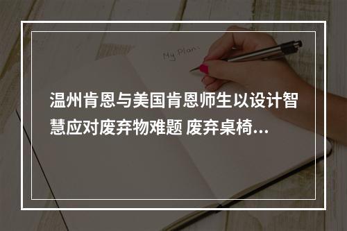 温州肯恩与美国肯恩师生以设计智慧应对废弃物难题 废弃桌椅变身“创意展品”
