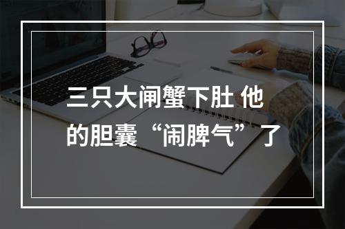 三只大闸蟹下肚 他的胆囊“闹脾气”了